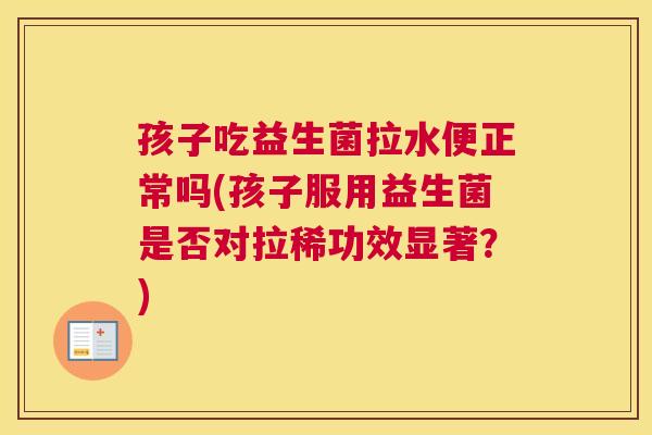 孩子吃益生菌拉水便正常吗(孩子服用益生菌是否对拉稀功效显著？)
