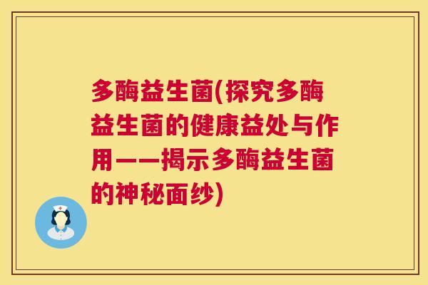 多酶益生菌(探究多酶益生菌的健康益处与作用——揭示多酶益生菌的神秘面纱)