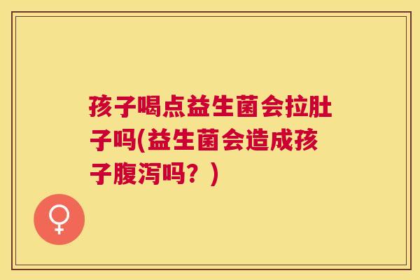 孩子喝点益生菌会拉肚子吗(益生菌会造成孩子腹泻吗？)