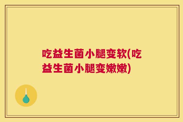 吃益生菌小腿变软(吃益生菌小腿变嫩嫩)