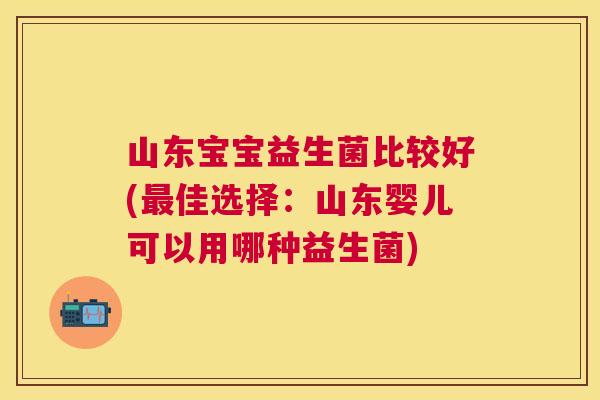 山东宝宝益生菌比较好(最佳选择：山东婴儿可以用哪种益生菌)