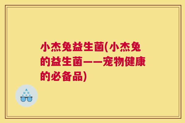 小杰兔益生菌(小杰兔的益生菌——宠物健康的必备品)