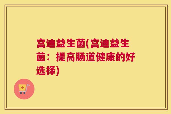 宫迪益生菌(宫迪益生菌：提高肠道健康的好选择)