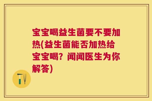 宝宝喝益生菌要不要加热(益生菌能否加热给宝宝喝？闻闻医生为你解答)