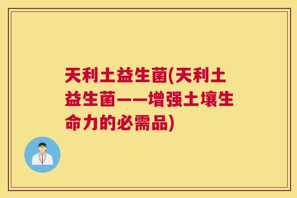 天利土益生菌(天利土益生菌——增强土壤生命力的必需品)