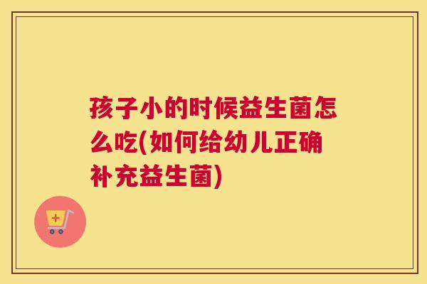 孩子小的时候益生菌怎么吃(如何给幼儿正确补充益生菌)
