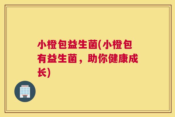 小橙包益生菌(小橙包有益生菌，助你健康成长)