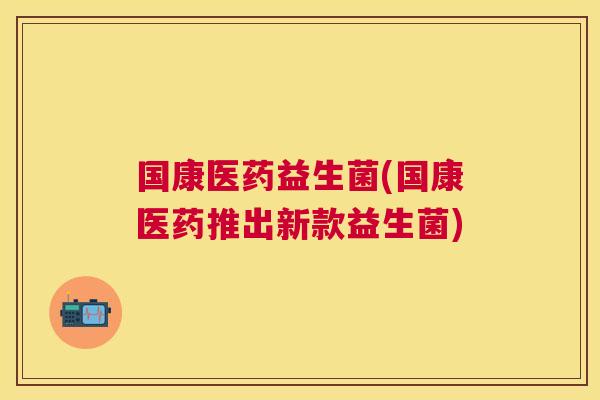 国康医药益生菌(国康医药推出新款益生菌)