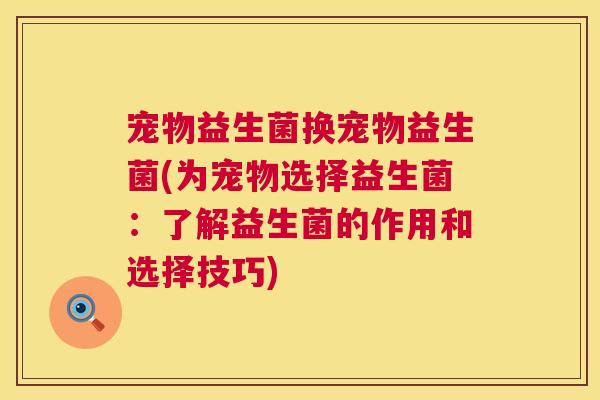 宠物益生菌换宠物益生菌(为宠物选择益生菌：了解益生菌的作用和选择技巧)