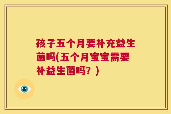 孩子五个月要补充益生菌吗(五个月宝宝需要补益生菌吗？)