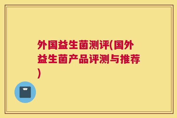 外国益生菌测评(国外益生菌产品评测与推荐)