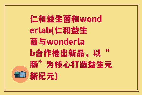 仁和益生菌和wonderlab(仁和益生菌与wonderlab合作推出新品，以“肠”为核心打造益生元新纪元)