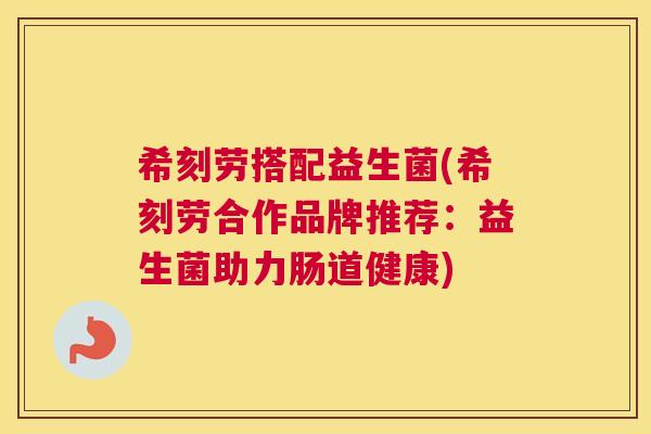 希刻劳搭配益生菌(希刻劳合作品牌推荐：益生菌助力肠道健康)