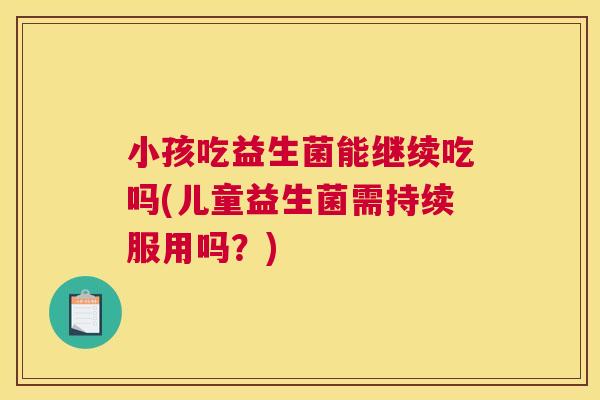 小孩吃益生菌能继续吃吗(儿童益生菌需持续服用吗？)