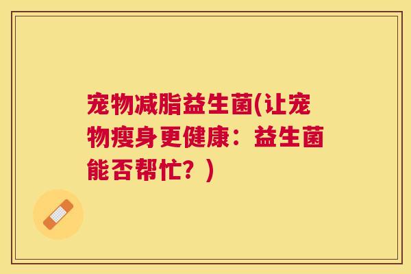 宠物减脂益生菌(让宠物瘦身更健康：益生菌能否帮忙？)