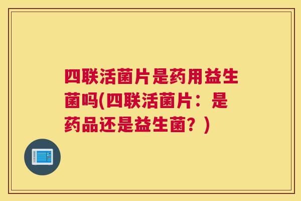 四联活菌片是药用益生菌吗(四联活菌片：是药品还是益生菌？)