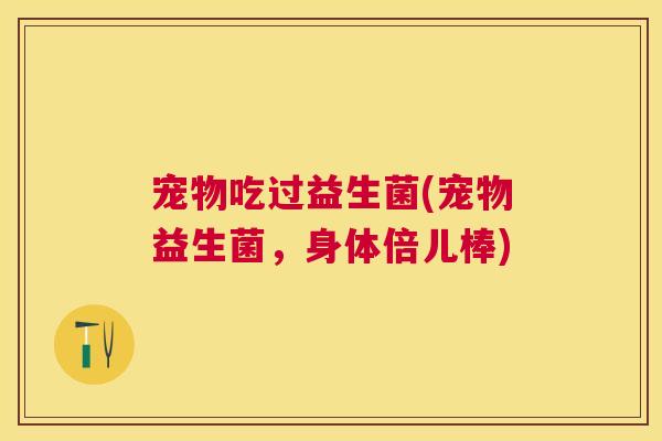 宠物吃过益生菌(宠物益生菌，身体倍儿棒)