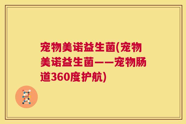 宠物美诺益生菌(宠物美诺益生菌——宠物肠道360度护航)