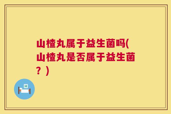 山楂丸属于益生菌吗(山楂丸是否属于益生菌？)