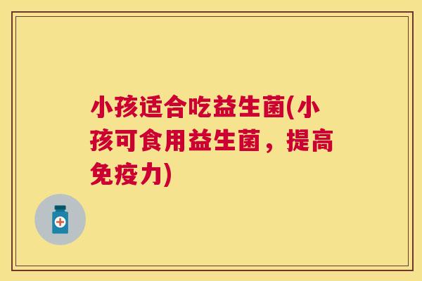 小孩适合吃益生菌(小孩可食用益生菌，提高免疫力)