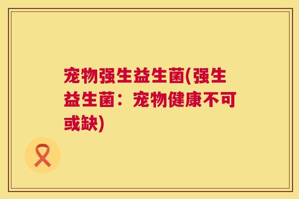 宠物强生益生菌(强生益生菌：宠物健康不可或缺)