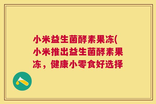 小米益生菌酵素果冻(小米推出益生菌酵素果冻，健康小零食好选择