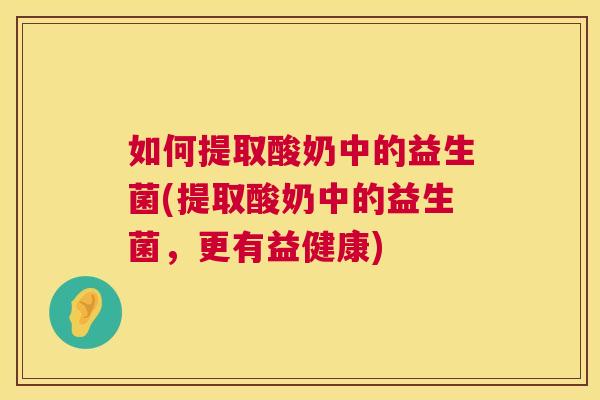 如何提取酸奶中的益生菌(提取酸奶中的益生菌，更有益健康)