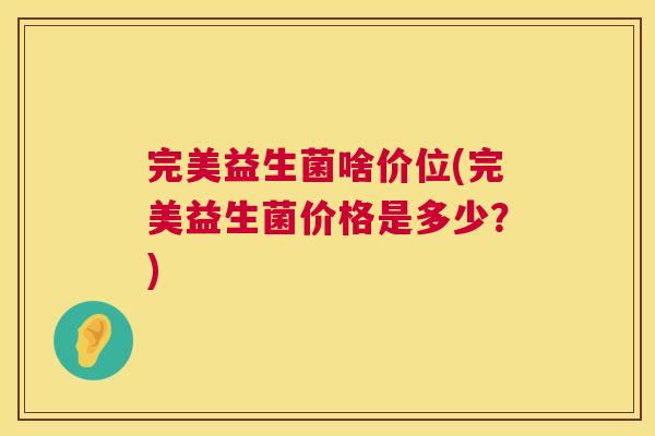 完美益生菌啥价位(完美益生菌价格是多少？)