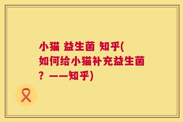 小猫 益生菌 知乎(如何给小猫补充益生菌？——知乎)