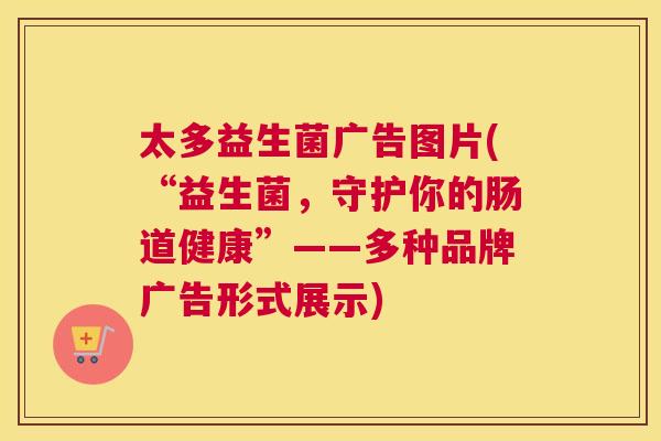 太多益生菌广告图片(“益生菌，守护你的肠道健康”——多种品牌广告形式展示)