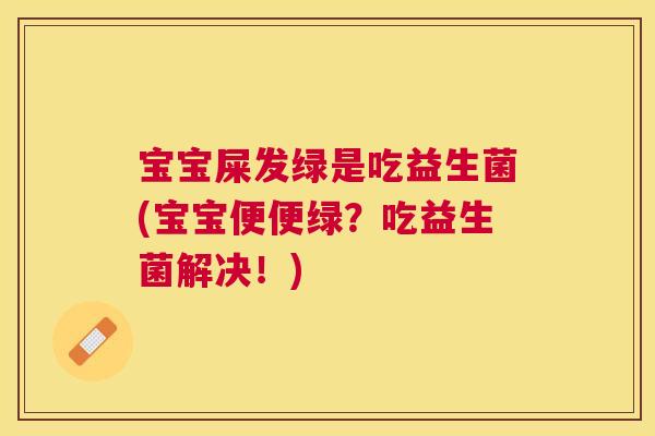 宝宝屎发绿是吃益生菌(宝宝便便绿？吃益生菌解决！)