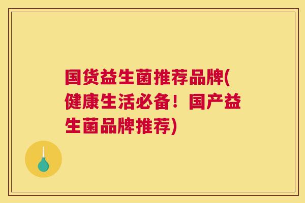 国货益生菌推荐品牌(健康生活必备！国产益生菌品牌推荐)