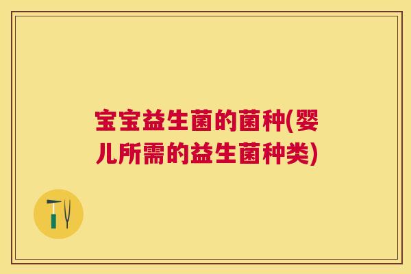 宝宝益生菌的菌种(婴儿所需的益生菌种类)