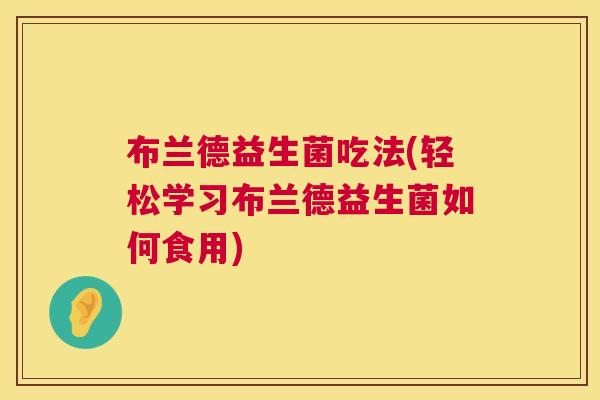 布兰德益生菌吃法(轻松学习布兰德益生菌如何食用)