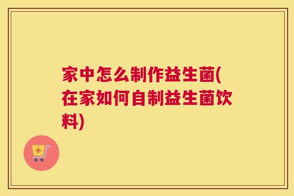 家中怎么制作益生菌(在家如何自制益生菌饮料)