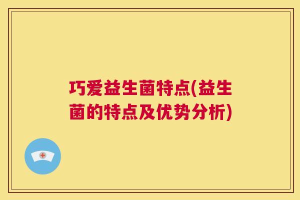 巧爱益生菌特点(益生菌的特点及优势分析)