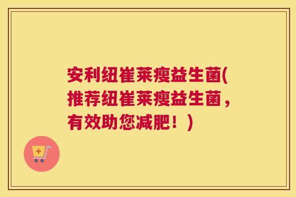 安利纽崔莱瘦益生菌(推荐纽崔莱瘦益生菌，有效助您减肥！)