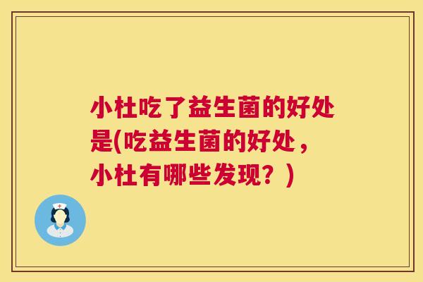 小杜吃了益生菌的好处是(吃益生菌的好处，小杜有哪些发现？)