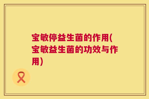 宝敏停益生菌的作用(宝敏益生菌的功效与作用)
