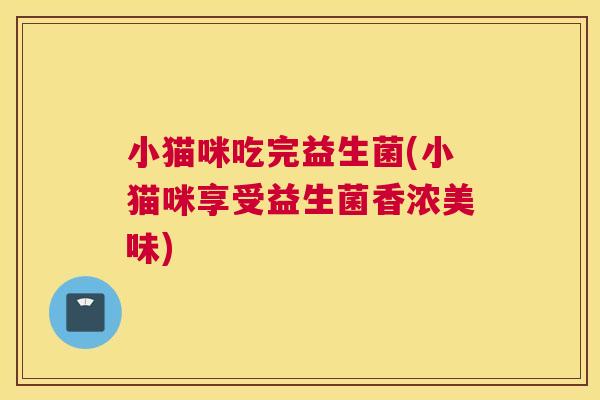 小猫咪吃完益生菌(小猫咪享受益生菌香浓美味)