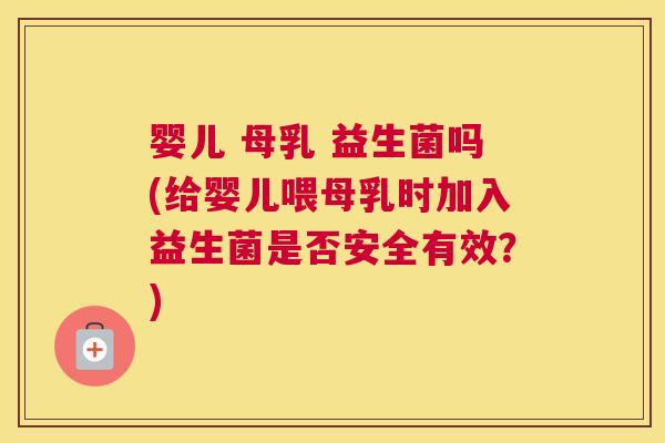 婴儿 母乳 益生菌吗(给婴儿喂母乳时加入益生菌是否安全有效？)