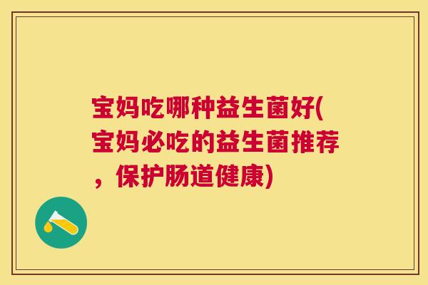 宝妈吃哪种益生菌好(宝妈必吃的益生菌推荐，保护肠道健康)