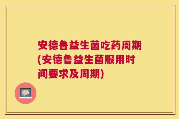 安德鲁益生菌吃药周期(安德鲁益生菌服用时间要求及周期)