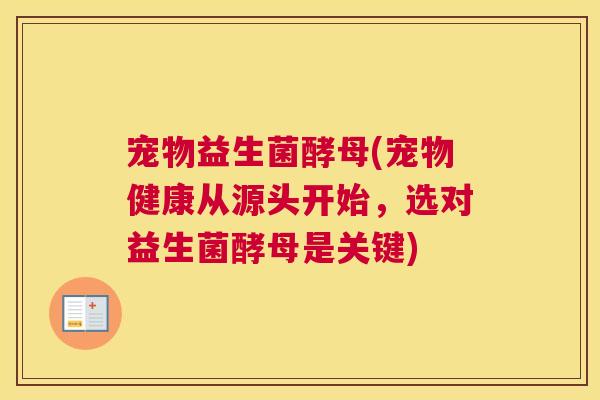 宠物益生菌酵母(宠物健康从源头开始，选对益生菌酵母是关键)