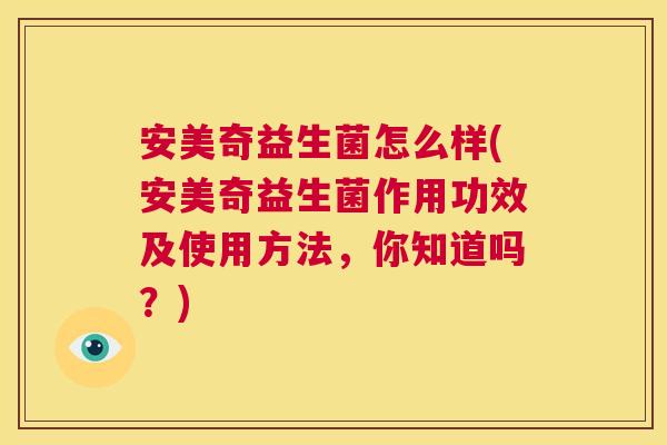 安美奇益生菌怎么样(安美奇益生菌作用功效及使用方法，你知道吗？)