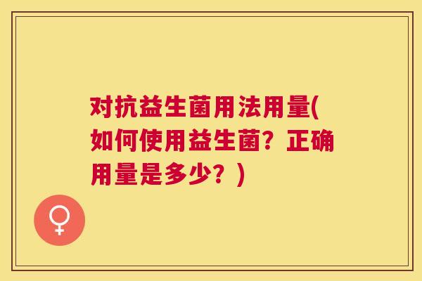 对抗益生菌用法用量(如何使用益生菌？正确用量是多少？)