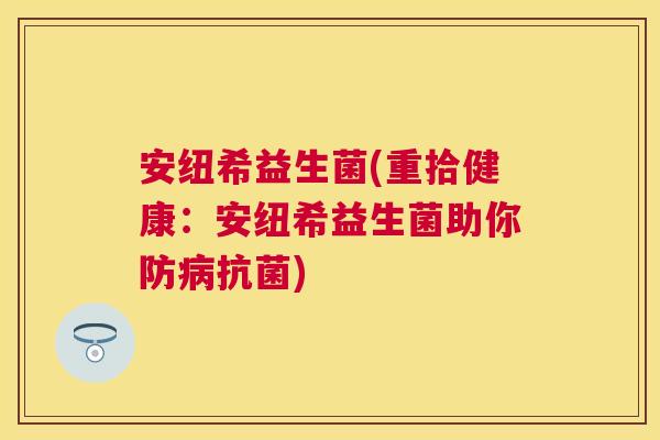 安纽希益生菌(重拾健康：安纽希益生菌助你防病抗菌)