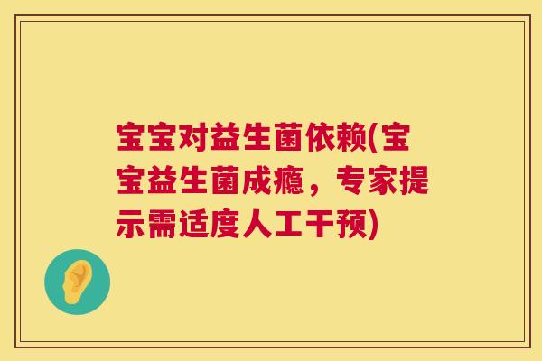 宝宝对益生菌依赖(宝宝益生菌成瘾，专家提示需适度人工干预)