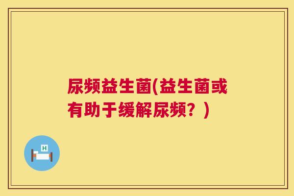 尿频益生菌(益生菌或有助于缓解尿频？)
