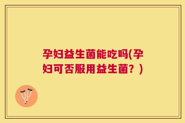 孕妇益生菌能吃吗(孕妇可否服用益生菌？)